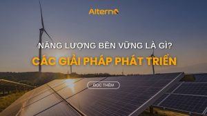 Năng lượng bền vững là gì? Các giải pháp phát triển năng lượng bền vững